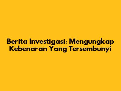 Berita Investigasi: Mengungkap Kebenaran Yang Tersembunyi