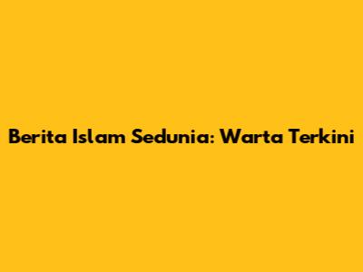 Berita Islam Sedunia: Warta Terkini