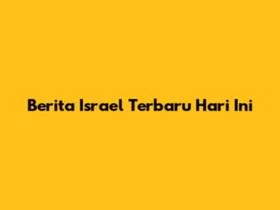 Berita Israel Terbaru Hari Ini
