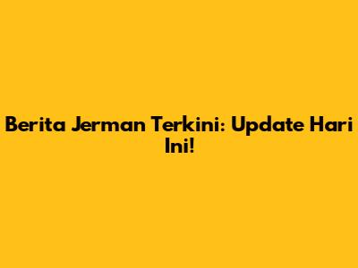 Berita Jerman Terkini: Update Hari Ini!