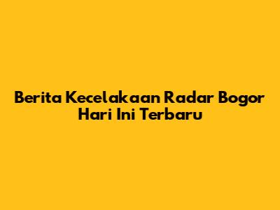 Berita Kecelakaan Radar Bogor Hari Ini Terbaru