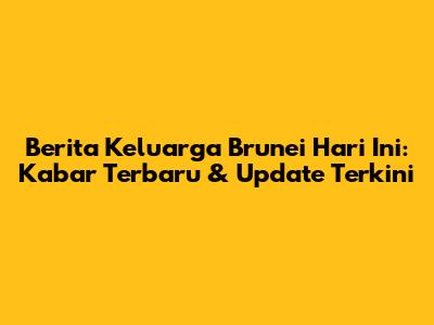 Berita Keluarga Brunei Hari Ini: Kabar Terbaru & Update Terkini