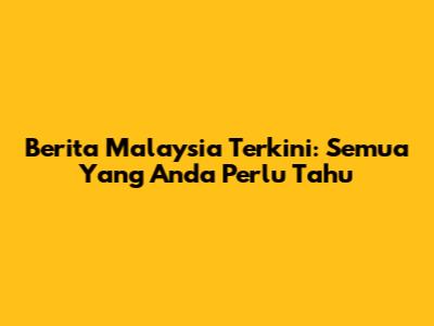 Berita Malaysia Terkini: Semua Yang Anda Perlu Tahu