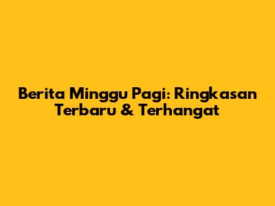 Berita Minggu Pagi: Ringkasan Terbaru & Terhangat