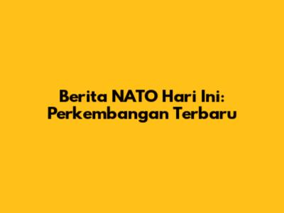 Berita NATO Hari Ini: Perkembangan Terbaru
