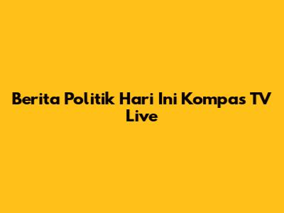 Berita Politik Hari Ini Kompas TV Live