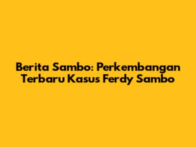 Berita Sambo: Perkembangan Terbaru Kasus Ferdy Sambo