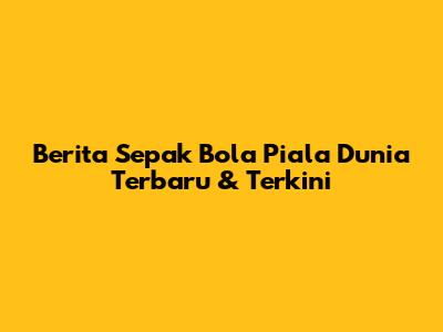 Berita Sepak Bola Piala Dunia Terbaru & Terkini