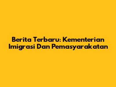 Berita Terbaru: Kementerian Imigrasi Dan Pemasyarakatan