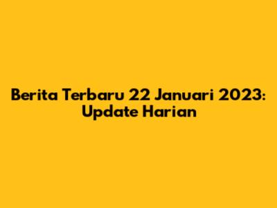 Berita Terbaru 22 Januari 2023: Update Harian