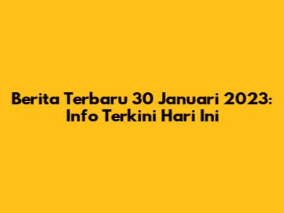 Berita Terbaru 30 Januari 2023: Info Terkini Hari Ini
