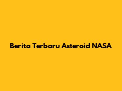 Berita Terbaru Asteroid NASA