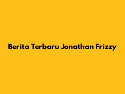 Berita Terbaru Jonathan Frizzy