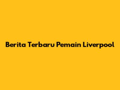 Berita Terbaru Pemain Liverpool