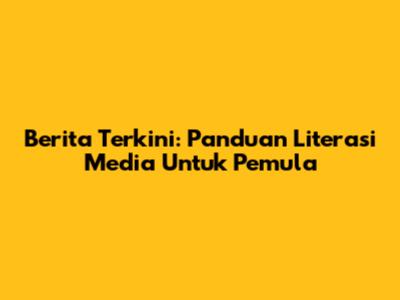 Berita Terkini: Panduan Literasi Media Untuk Pemula