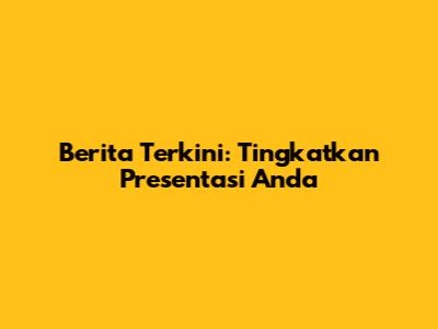Berita Terkini: Tingkatkan Presentasi Anda