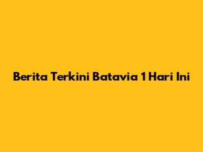 Berita Terkini Batavia 1 Hari Ini