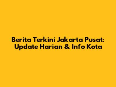 Berita Terkini Jakarta Pusat: Update Harian & Info Kota