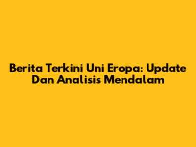 Berita Terkini Uni Eropa: Update Dan Analisis Mendalam