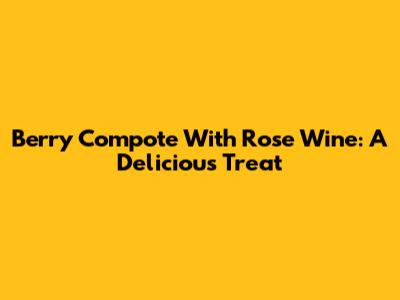 Berry Compote With Rose Wine: A Delicious Treat