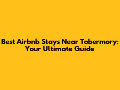 Best Airbnb Stays Near Tobermory: Your Ultimate Guide