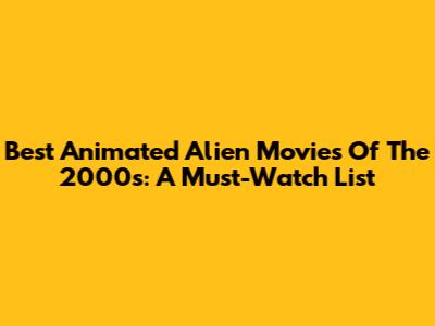 Best Animated Alien Movies Of The 2000s: A Must-Watch List