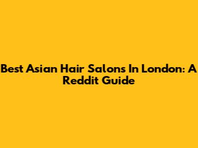 Best Asian Hair Salons In London: A Reddit Guide