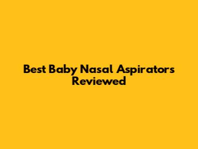 Best Baby Nasal Aspirators Reviewed
