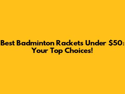 Best Badminton Rackets Under $50: Your Top Choices!