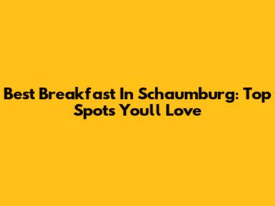 Best Breakfast In Schaumburg: Top Spots You'll Love