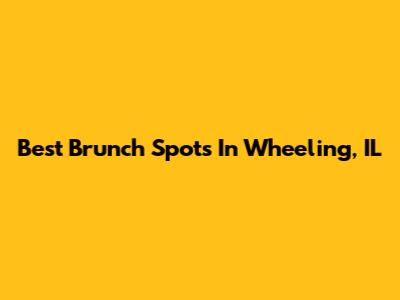 Best Brunch Spots In Wheeling, IL