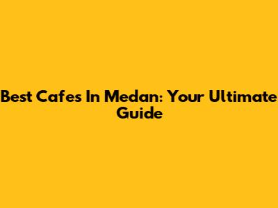 Best Cafes In Medan: Your Ultimate Guide