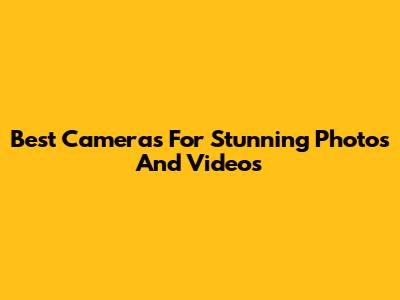 Best Cameras For Stunning Photos And Videos