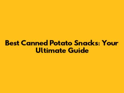 Best Canned Potato Snacks: Your Ultimate Guide