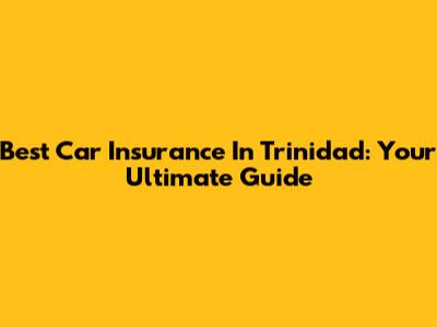 Best Car Insurance In Trinidad: Your Ultimate Guide