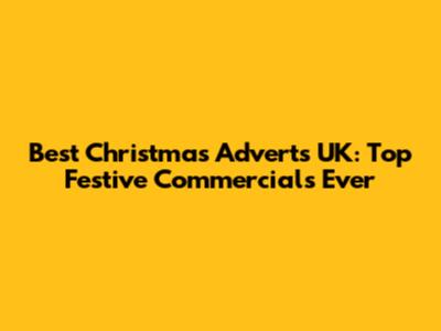 Best Christmas Adverts UK: Top Festive Commercials Ever