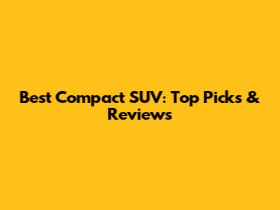 Best Compact SUV: Top Picks & Reviews