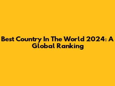 Best Country In The World 2024: A Global Ranking