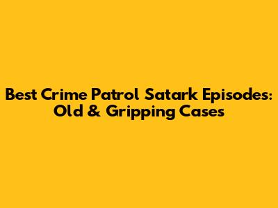 Best Crime Patrol Satark Episodes: Old & Gripping Cases