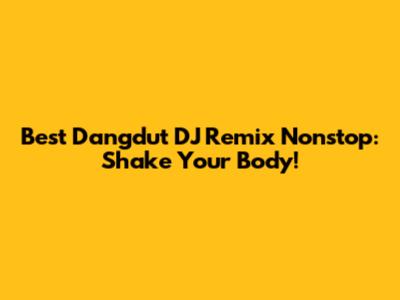 Best Dangdut DJ Remix Nonstop: Shake Your Body!