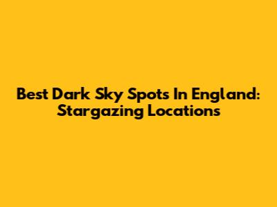 Best Dark Sky Spots In England: Stargazing Locations