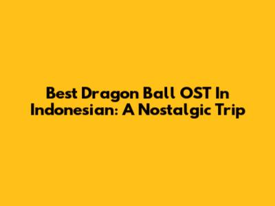 Best Dragon Ball OST In Indonesian: A Nostalgic Trip