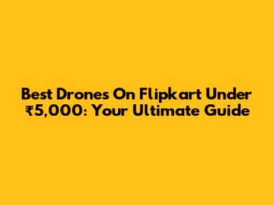Best Drones On Flipkart Under ₹5,000: Your Ultimate Guide