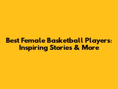 Best Female Basketball Players: Inspiring Stories & More