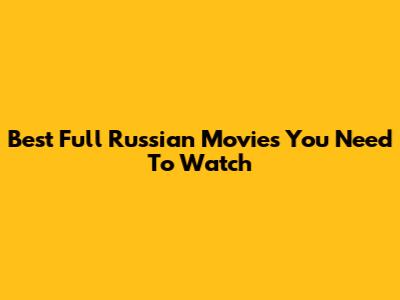 Best Full Russian Movies You Need To Watch