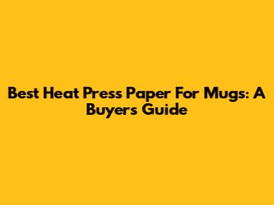 Best Heat Press Paper For Mugs: A Buyer's Guide