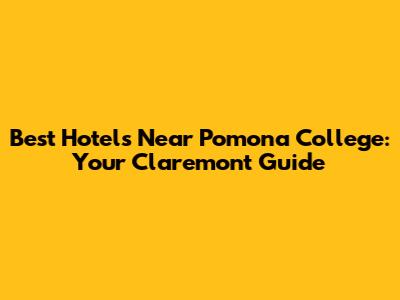Best Hotels Near Pomona College: Your Claremont Guide