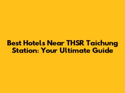 Best Hotels Near THSR Taichung Station: Your Ultimate Guide
