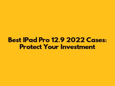 Best IPad Pro 12.9" 2022 Cases: Protect Your Investment