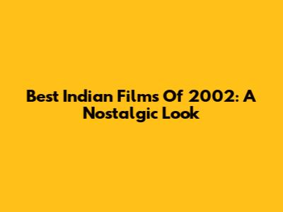 Best Indian Films Of 2002: A Nostalgic Look